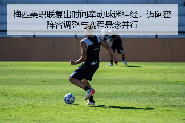梅西美职联复出时间牵动球迷神经，迈阿密阵容调整与赛程悬念并行