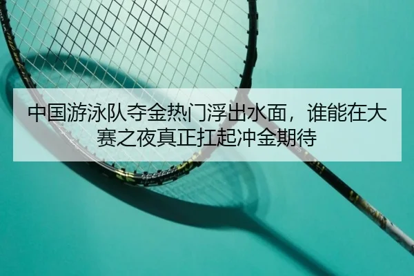中国游泳队夺金热门浮出水面，谁能在大赛之夜真正扛起冲金期待 | kaiyun